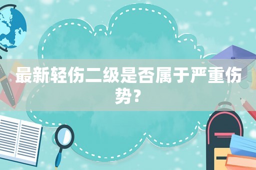 最新輕傷二級是否屬于嚴重傷勢？