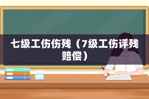 七級工傷傷殘（7級工傷評殘賠償）