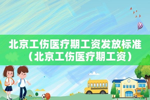 北京工傷醫療期工資發放標準（北京工傷醫療期工資）