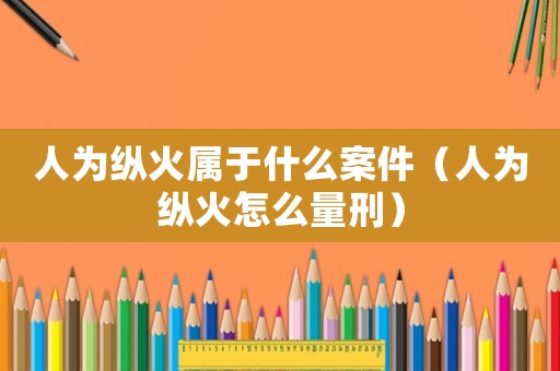 人為縱火屬于什么案件（人為縱火怎么量刑）