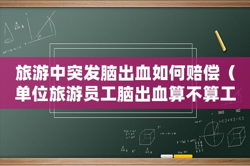 旅游中突發(fā)腦出血如何賠償（單位旅游員工腦出血算不算工傷）