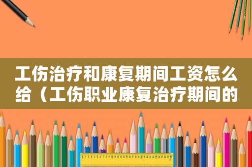工傷治療和康復期間工資怎么給（工傷職業康復治療期間的工資）