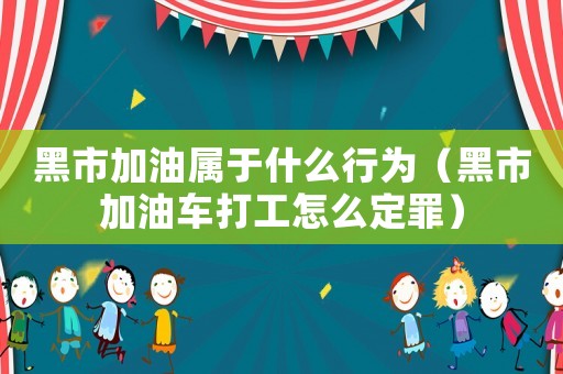黑市加油屬于什么行為（黑市加油車打工怎么定罪）