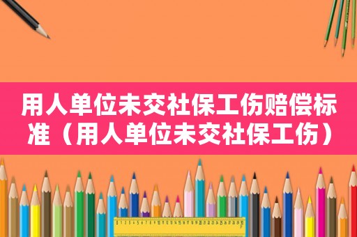 用人單位未交社保工傷賠償標(biāo)準(zhǔn)（用人單位未交社保工傷）