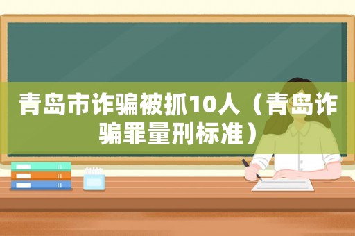青島市詐騙被抓10人（青島詐騙罪量刑標(biāo)準(zhǔn)）
