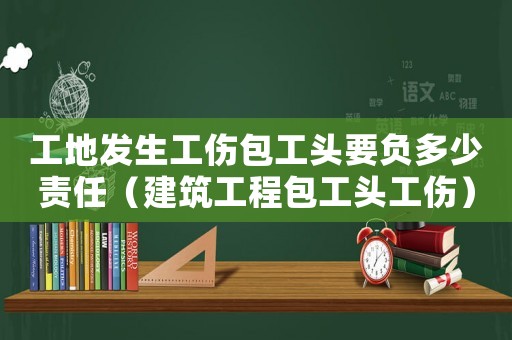 工地發生工傷包工頭要負多少責任（建筑工程包工頭工傷）