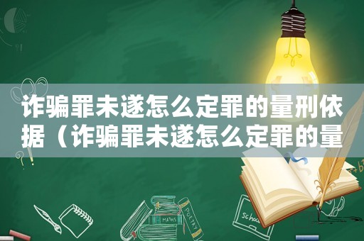 詐騙罪未遂怎么定罪的量刑依據（詐騙罪未遂怎么定罪的量刑）