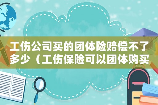工傷公司買的團體險賠償不了多少（工傷保險可以團體購買嗎）