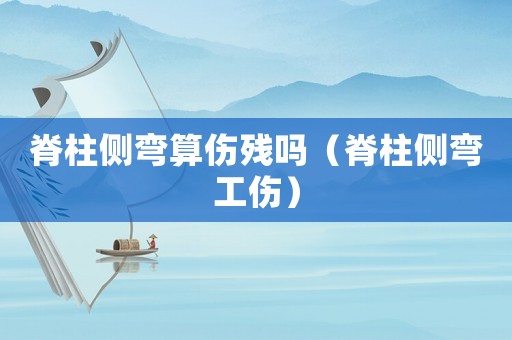 脊柱側彎算傷殘嗎（脊柱側彎工傷）
