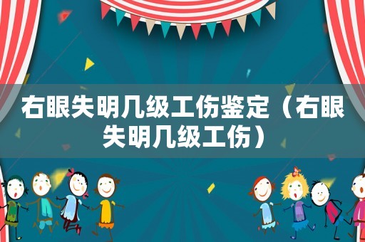 右眼失明幾級工傷鑒定（右眼失明幾級工傷）