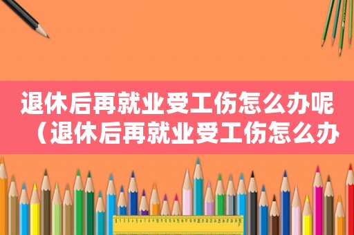 退休后再就業受工傷怎么辦呢（退休后再就業受工傷怎么辦）