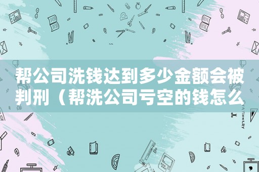 幫公司洗錢達到多少金額會被判刑（幫洗公司虧空的錢怎么定罪）