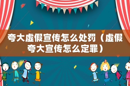 夸大虛假宣傳怎么處罰（虛假夸大宣傳怎么定罪）