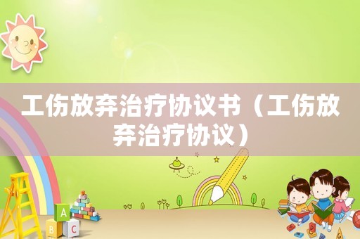 工傷放棄治療協議書（工傷放棄治療協議）