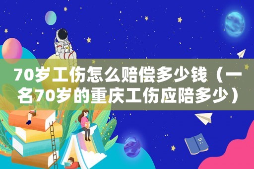 70歲工傷怎么賠償多少錢（一名70歲的重慶工傷應陪多少）