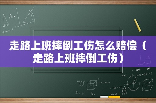 走路上班摔倒工傷怎么賠償（走路上班摔倒工傷）
