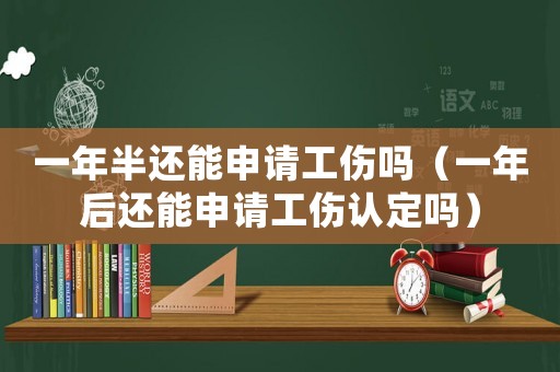 一年半還能申請工傷嗎（一年后還能申請工傷認定嗎）
