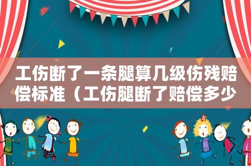 工傷斷了一條腿算幾級(jí)傷殘賠償標(biāo)準(zhǔn)（工傷腿斷了賠償多少錢(qián)）