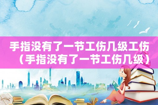 手指沒有了一節(jié)工傷幾級工傷（手指沒有了一節(jié)工傷幾級）