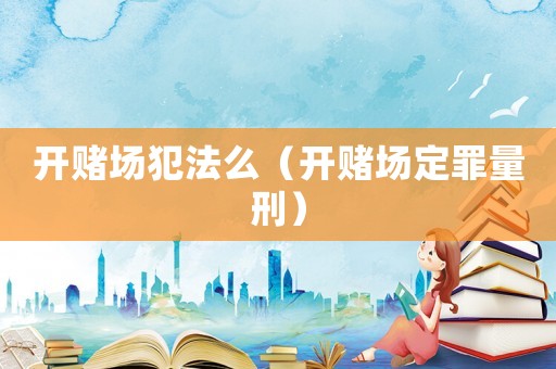 開賭場犯法么（開賭場定罪量刑）