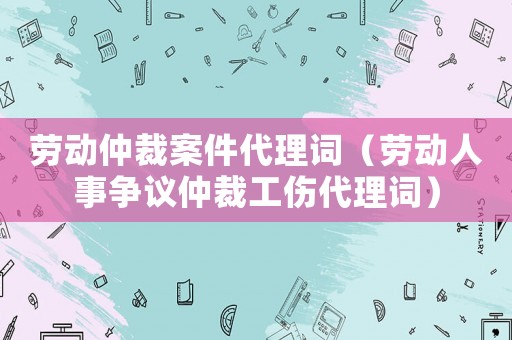 勞動仲裁案件代理詞（勞動人事爭議仲裁工傷代理詞）