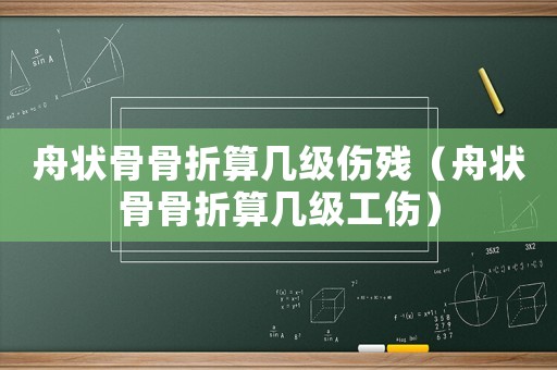 舟狀骨骨折算幾級(jí)傷殘（舟狀骨骨折算幾級(jí)工傷）