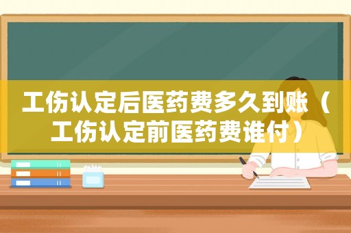 工傷認定后醫藥費多久到賬（工傷認定前醫藥費誰付）