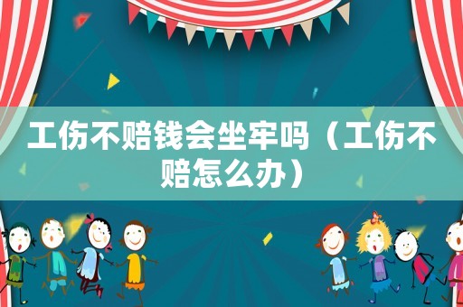 工傷不賠錢(qián)會(huì)坐牢嗎（工傷不賠怎么辦）