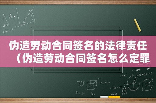 偽造勞動合同簽名的法律責任（偽造勞動合同簽名怎么定罪）
