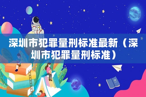 深圳市犯罪量刑標準最新（深圳市犯罪量刑標準）