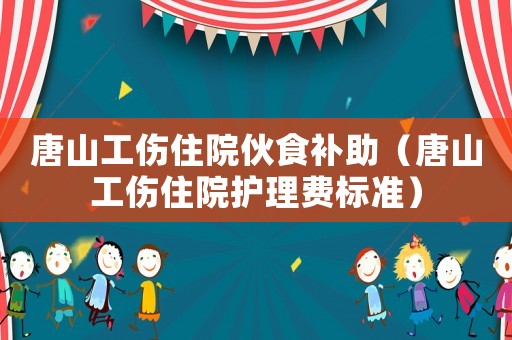 唐山工傷住院伙食補助（唐山工傷住院護理費標準）