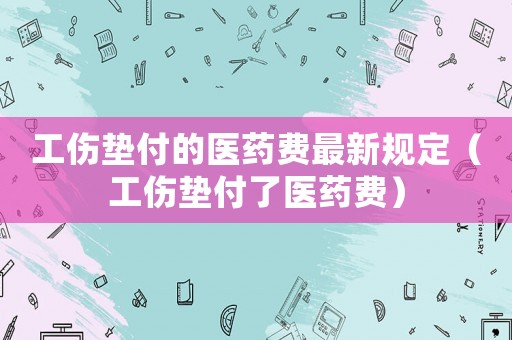 工傷墊付的醫藥費最新規定（工傷墊付了醫藥費）