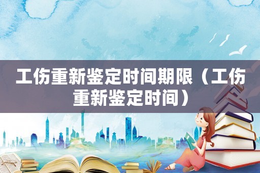 工傷重新鑒定時間期限（工傷重新鑒定時間）
