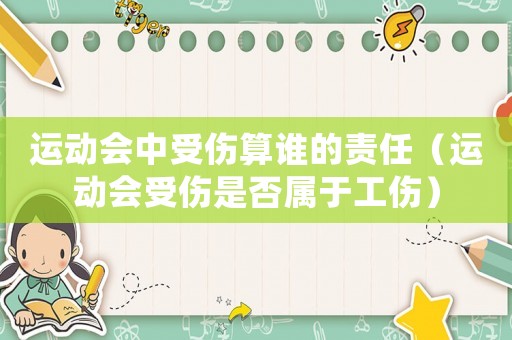運(yùn)動會中受傷算誰的責(zé)任（運(yùn)動會受傷是否屬于工傷）
