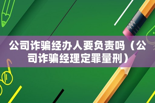 公司詐騙經辦人要負責嗎（公司詐騙經理定罪量刑）