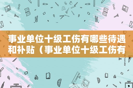 事業單位十級工傷有哪些待遇和補貼（事業單位十級工傷有哪些待遇）