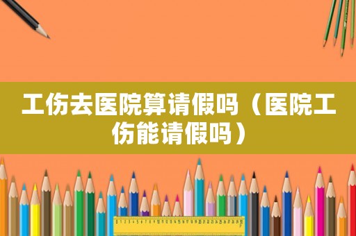 工傷去醫(yī)院算請(qǐng)假嗎（醫(yī)院工傷能請(qǐng)假嗎）