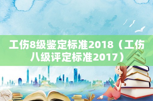 工傷8級鑒定標準2018（工傷八級評定標準2017）