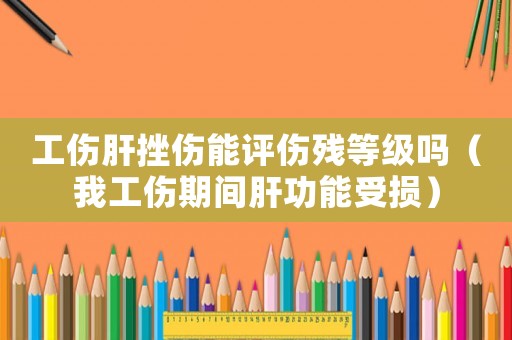 工傷肝挫傷能評傷殘等級嗎（我工傷期間肝功能受損）