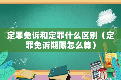 定罪免訴和定罪什么區別（定罪免訴期限怎么算）