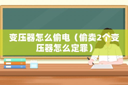 變壓器怎么偷電（偷賣(mài)2個(gè)變壓器怎么定罪）