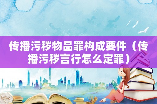 傳播污穢物品罪構成要件（傳播污穢言行怎么定罪）