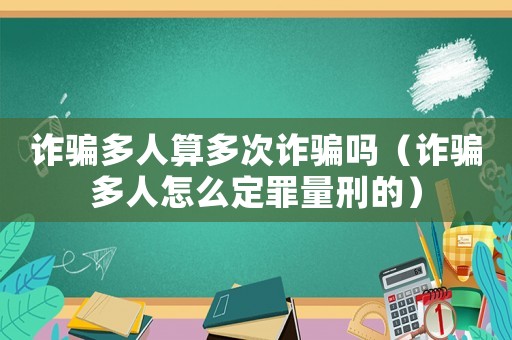 詐騙多人算多次詐騙嗎（詐騙多人怎么定罪量刑的）