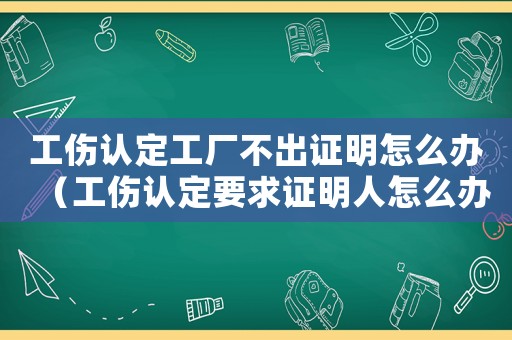 工傷認定工廠不出證明怎么辦（工傷認定要求證明人怎么辦）