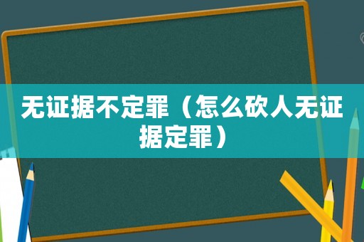 無證據不定罪（怎么砍人無證據定罪）