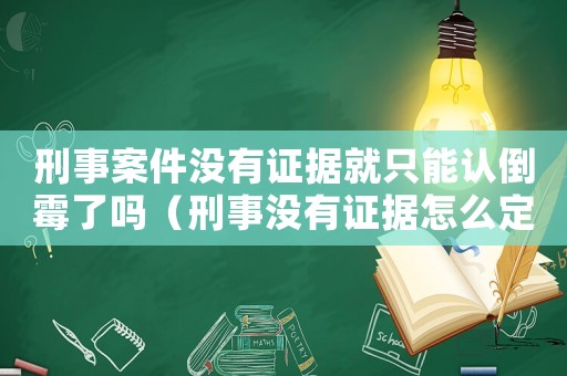 刑事案件沒有證據就只能認倒霉了嗎（刑事沒有證據怎么定罪）