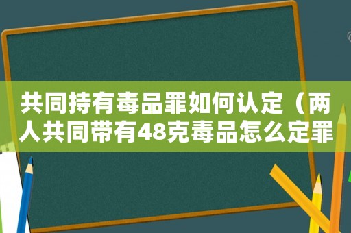 共同持有毒品罪如何認(rèn)定（兩人共同帶有48克毒品怎么定罪）