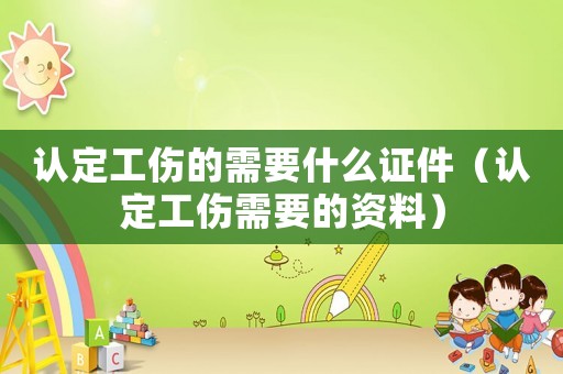 認定工傷的需要什么證件（認定工傷需要的資料）