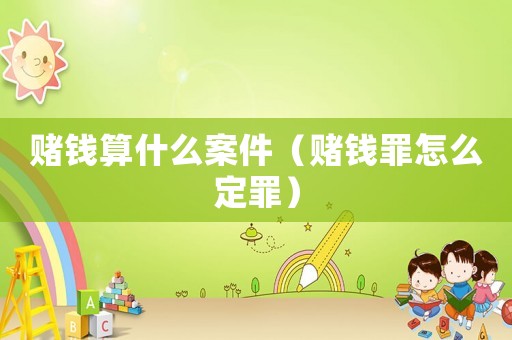 賭錢算什么案件（賭錢罪怎么定罪）