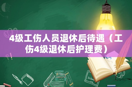 4級工傷人員退休后待遇（工傷4級退休后護理費）